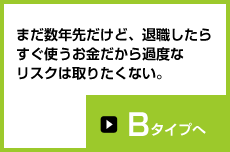 まだ数年先だけど、退職したらすぐ使うお金だから過度なリスクは取りたくない。Bタイプへ