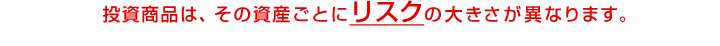 投資商品は、その資産ごとにリスクの大きさが異なります。